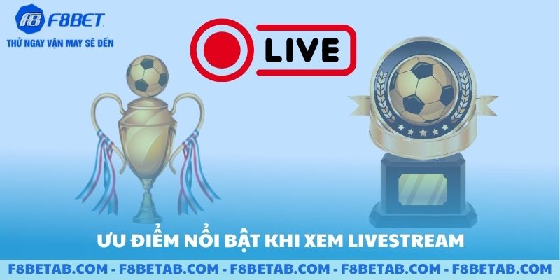 Ưu điểm nổi bật khi xem livestream tại sảnh F8BET